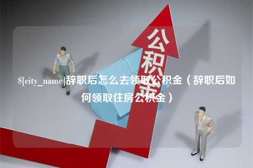 常德辞职后怎么去领取公积金（辞职后如何领取住房公积金）