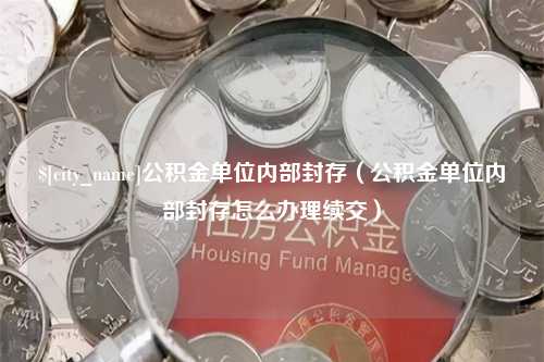 常德公积金单位内部封存（公积金单位内部封存怎么办理续交）