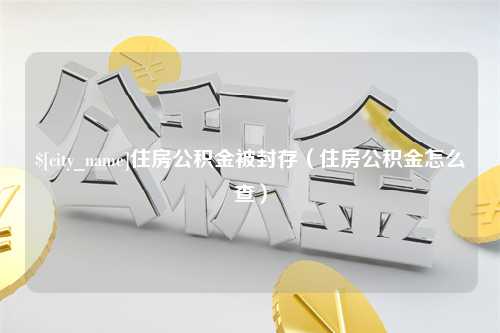 常德住房公积金被封存（住房公积金怎么查）