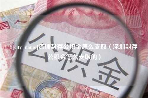 常德深圳封存公积金怎么支取（深圳封存公积金怎么支取的）