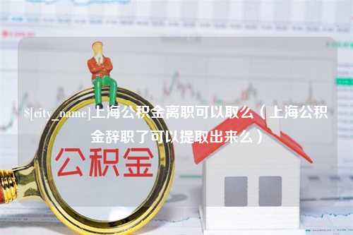 常德上海公积金离职可以取么（上海公积金辞职了可以提取出来么）