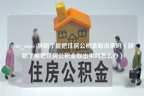 常德辞职了能把住房公积金取出来吗（辞职了能把住房公积金取出来吗怎么办）