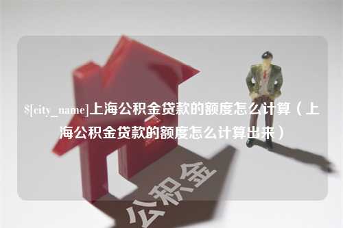 常德上海公积金贷款的额度怎么计算（上海公积金贷款的额度怎么计算出来）